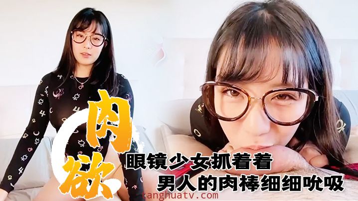 满肉欲眼镜少女抓着着男人的肉棒细细吮吸的样子真销魂眼神超诱惑的