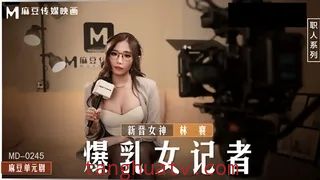 MD0245 爆乳女记者 在摄影棚操坏淫荡欲女 林襄